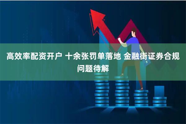 高效率配资开户 十余张罚单落地 金融街证券合规问题待解