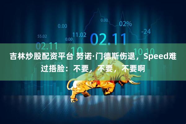 吉林炒股配资平台 努诺·门德斯伤退，Speed难过捂脸：不要，不要，不要啊