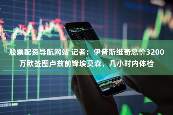 股票配资导航网站 记者：伊普斯维奇总价3200万欧签图卢兹前锋埃莫森，几小时内体检