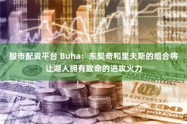 股市配资平台 Buha：东契奇和里夫斯的组合将让湖人拥有致命的进攻火力