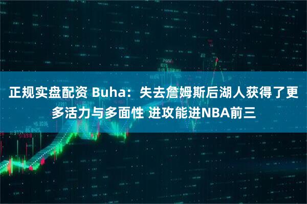 正规实盘配资 Buha：失去詹姆斯后湖人获得了更多活力与多面性 进攻能进NBA前三